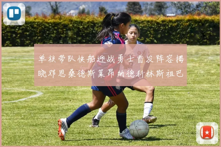 单核带队快船迎战勇士首发阵容揭晓邓恩桑德斯莱昂纳德科林斯祖巴茨齐上阵