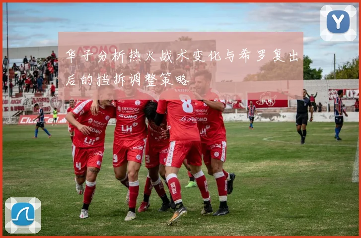 华子分析热火战术变化与希罗复出后的挡拆调整策略