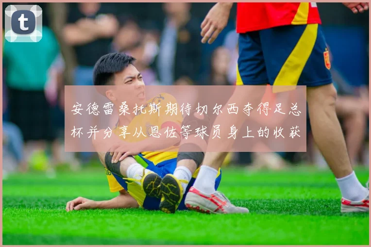 安德雷桑托斯期待切尔西夺得足总杯并分享从恩佐等球员身上的收获
