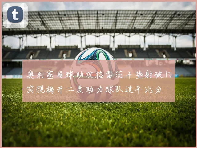 奥利塞角球助攻格雷茨卡垫射破门实现梅开二度助力球队追平比分