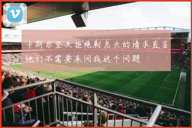 卡斯尔坚决拒绝剃光头的请求直言他们不需要来问我这个问题