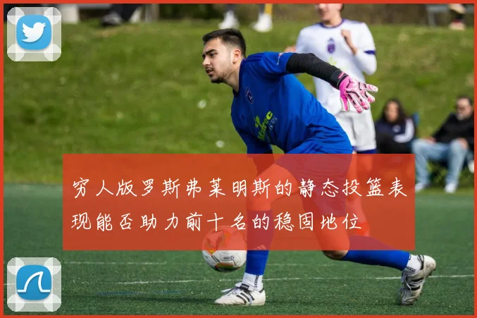 穷人版罗斯弗莱明斯的静态投篮表现能否助力前十名的稳固地位