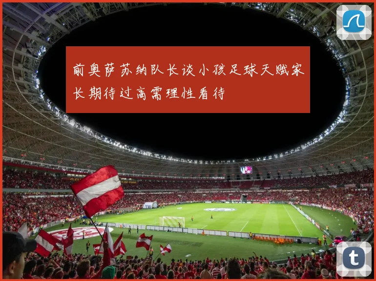 前奥萨苏纳队长谈小孩足球天赋家长期待过高需理性看待
