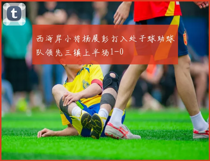 西海岸小将杨展彭打入处子球助球队领先三镇上半场1-0