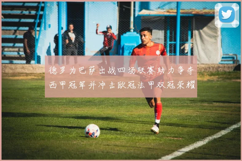德罗为巴萨出战四场联赛助力争夺西甲冠军并冲击欧冠法甲双冠荣耀