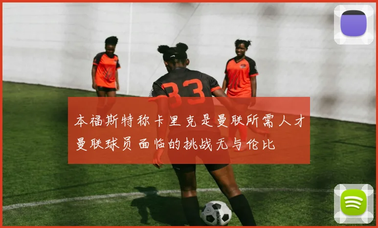 本福斯特称卡里克是曼联所需人才曼联球员面临的挑战无与伦比
