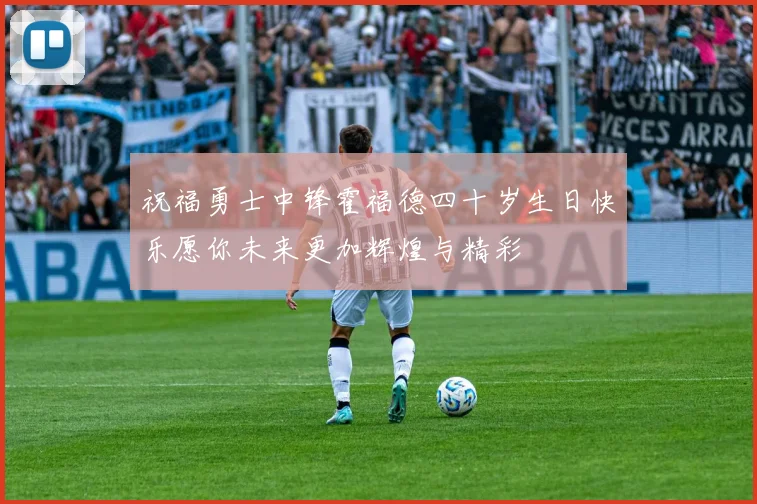 祝福勇士中锋霍福德四十岁生日快乐愿你未来更加辉煌与精彩