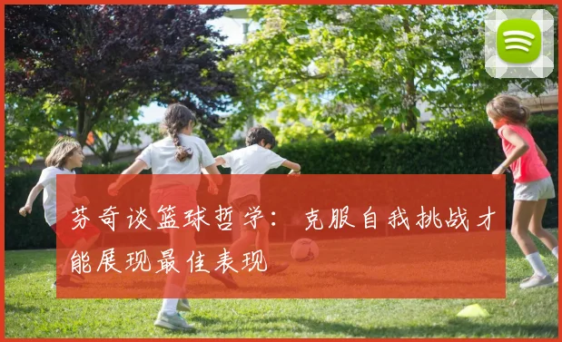 芬奇谈篮球哲学：克服自我挑战才能展现最佳表现