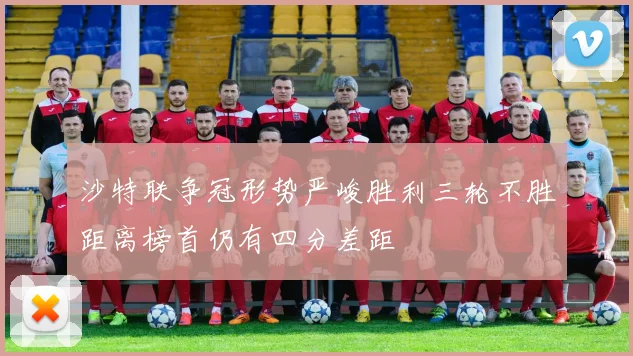 沙特联争冠形势严峻胜利三轮不胜距离榜首仍有四分差距