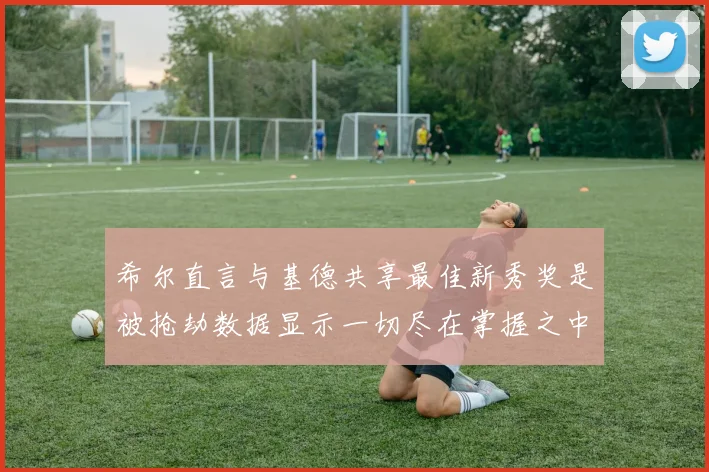 希尔直言与基德共享最佳新秀奖是被抢劫数据显示一切尽在掌握之中
