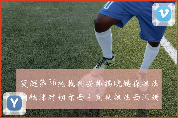 英超第36轮裁判安排揭晓鲍森执法利物浦对切尔西卡瓦纳执法西汉姆对阿森纳