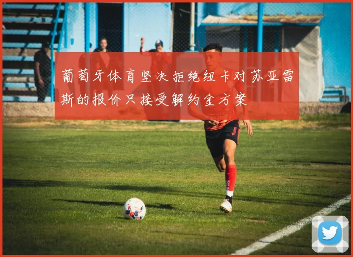 葡萄牙体育坚决拒绝纽卡对苏亚雷斯的报价只接受解约金方案
