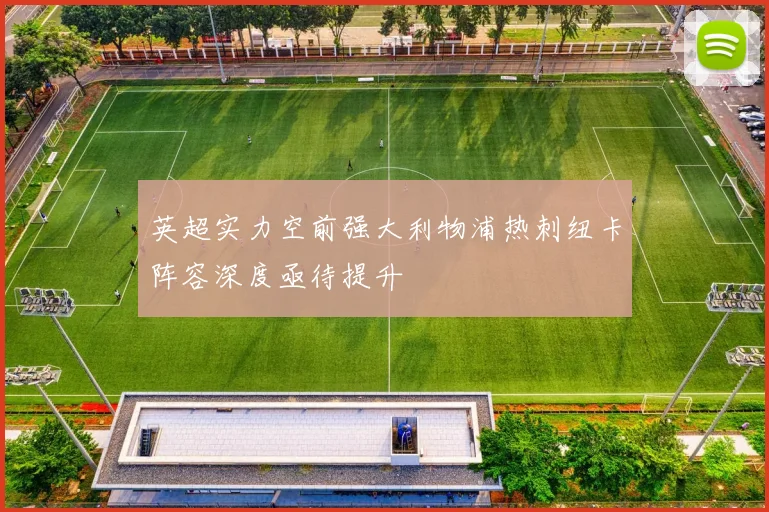 英超实力空前强大利物浦热刺纽卡阵容深度亟待提升