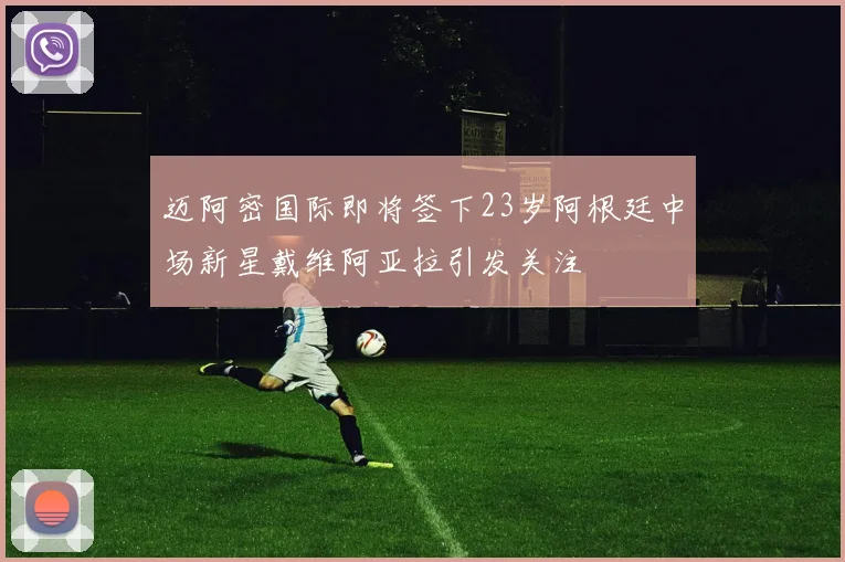 迈阿密国际即将签下23岁阿根廷中场新星戴维阿亚拉引发关注