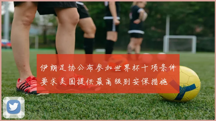 伊朗足协公布参加世界杯十项条件要求美国提供最高级别安保措施