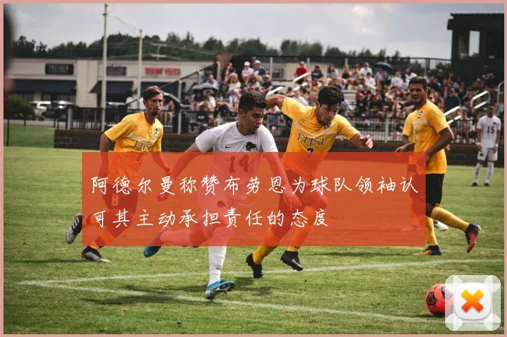 阿德尔曼称赞布劳恩为球队领袖认可其主动承担责任的态度