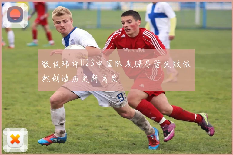 张佳玮评U23中国队表现尽管失败依然创造历史新高度