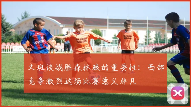 文班谈战胜森林狼的重要性：西部竞争激烈这场比赛意义非凡