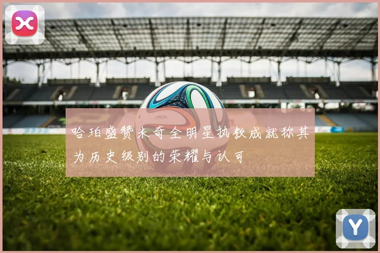 哈珀盛赞米奇全明星执教成就称其为历史级别的荣耀与认可