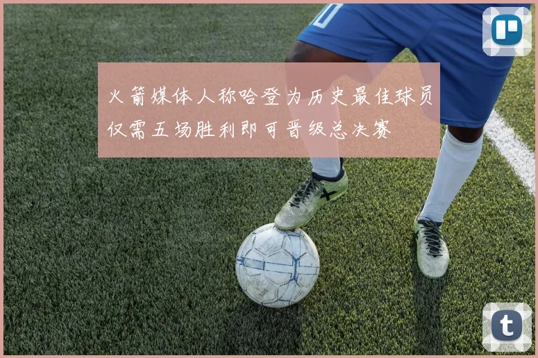 火箭媒体人称哈登为历史最佳球员仅需五场胜利即可晋级总决赛